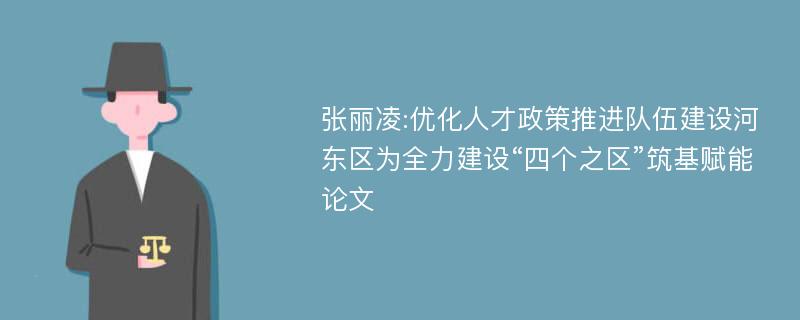 张丽凌:优化人才政策推进队伍建设河东区为全力建设“四个之区”筑基赋能论文