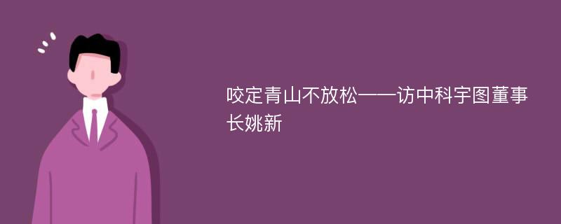 咬定青山不放松——访中科宇图董事长姚新