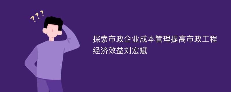 探索市政企业成本管理提高市政工程经济效益刘宏斌