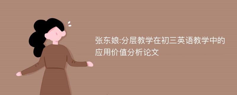 张东娘:分层教学在初三英语教学中的应用价值分析论文