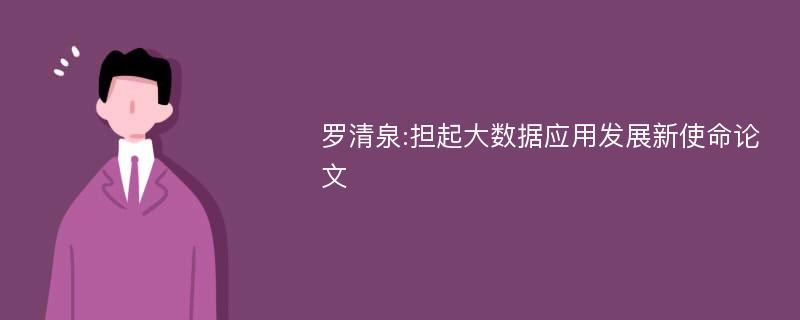 罗清泉:担起大数据应用发展新使命论文