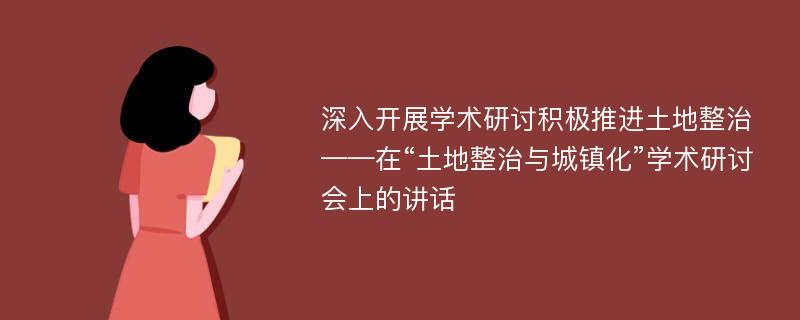 深入开展学术研讨积极推进土地整治——在“土地整治与城镇化”学术研讨会上的讲话