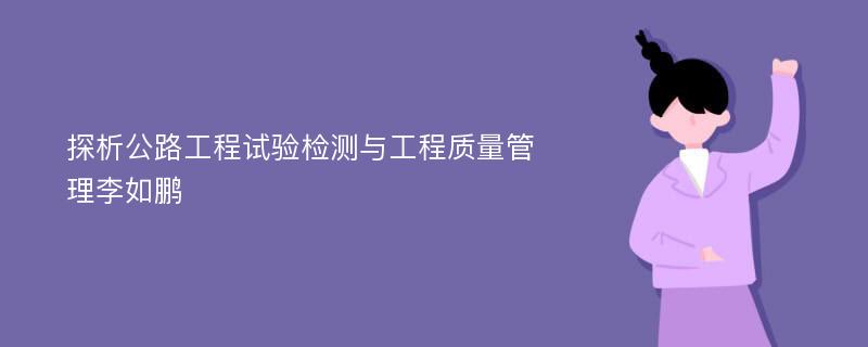 探析公路工程试验检测与工程质量管理李如鹏