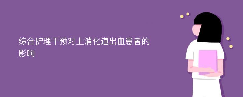 综合护理干预对上消化道出血患者的影响