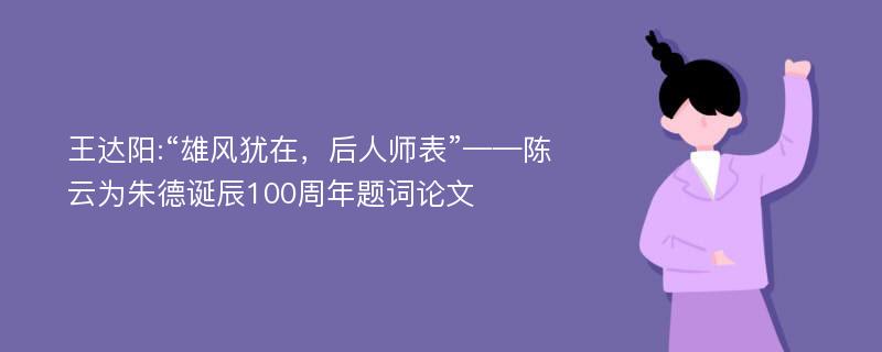 王达阳:“雄风犹在，后人师表”——陈云为朱德诞辰100周年题词论文