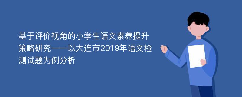 基于评价视角的小学生语文素养提升策略研究——以大连市2019年语文检测试题为例分析