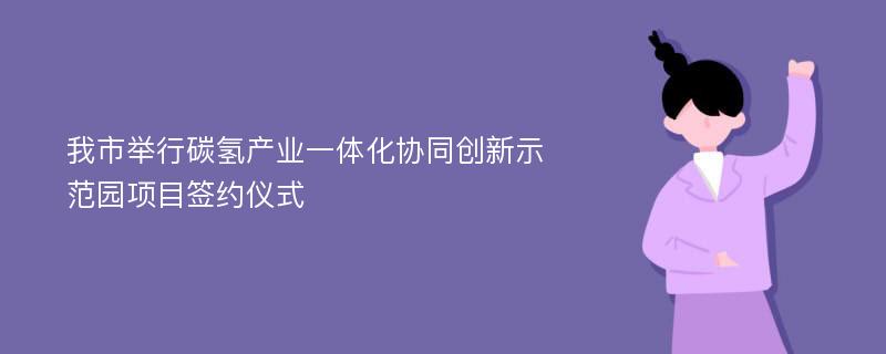 我市举行碳氢产业一体化协同创新示范园项目签约仪式