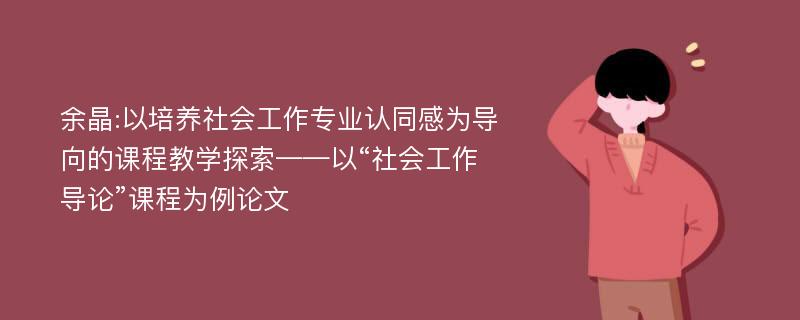 余晶:以培养社会工作专业认同感为导向的课程教学探索——以“社会工作导论”课程为例论文