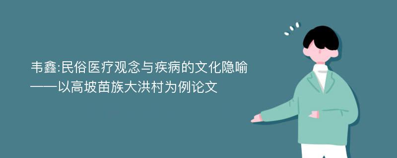 韦鑫:民俗医疗观念与疾病的文化隐喻——以高坡苗族大洪村为例论文