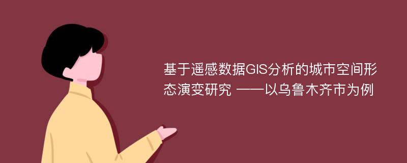 基于遥感数据GIS分析的城市空间形态演变研究 ——以乌鲁木齐市为例