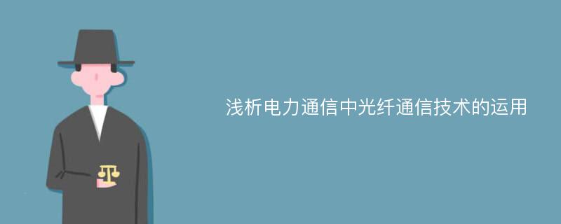 浅析电力通信中光纤通信技术的运用