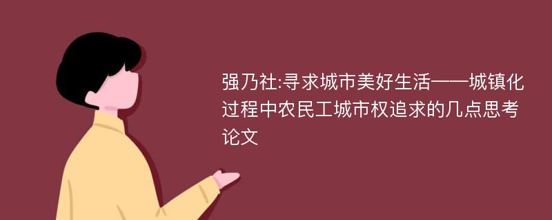 强乃社:寻求城市美好生活——城镇化过程中农民工城市权追求的几点思考论文