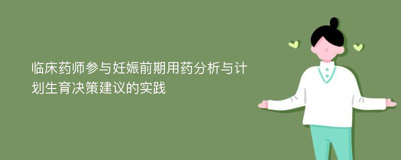 临床药师参与妊娠前期用药分析与计划生育决策建议的实践