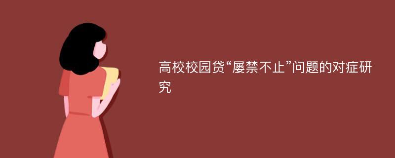 高校校园贷“屡禁不止”问题的对症研究