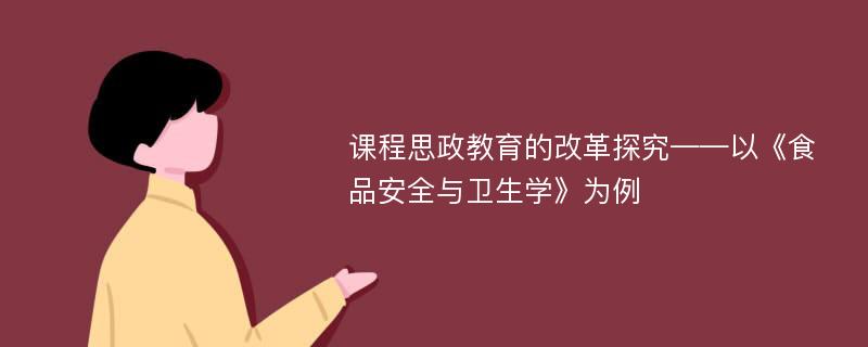 课程思政教育的改革探究——以《食品安全与卫生学》为例