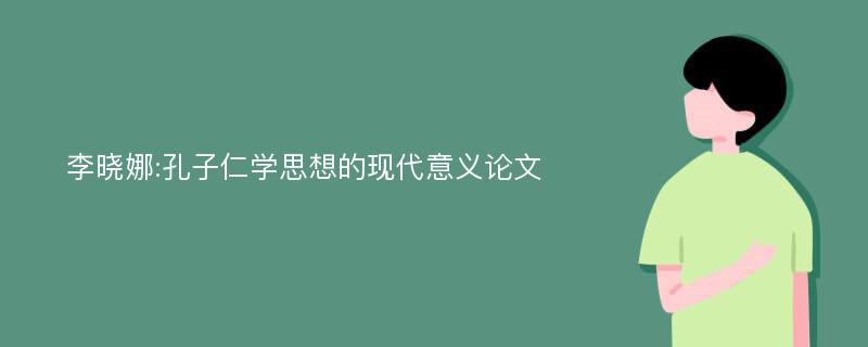 李晓娜:孔子仁学思想的现代意义论文