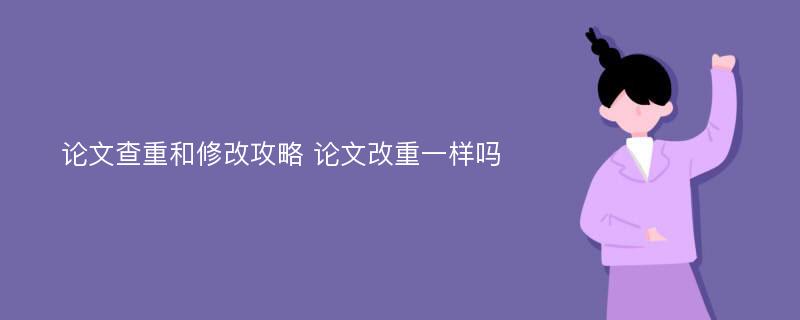 论文查重和修改攻略 论文改重一样吗