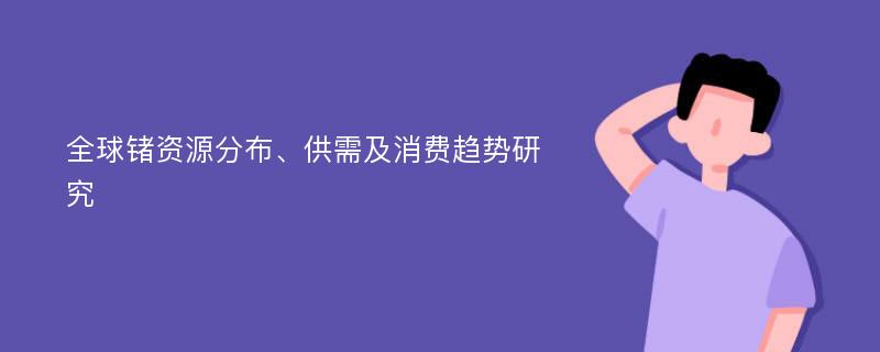 全球锗资源分布、供需及消费趋势研究