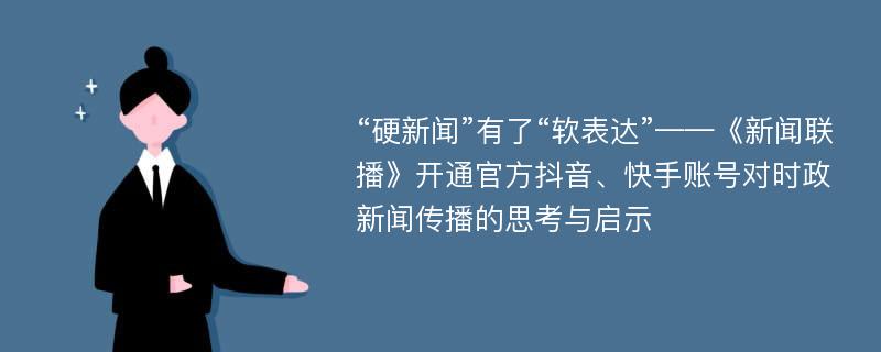 “硬新闻”有了“软表达”——《新闻联播》开通官方抖音、快手账号对时政新闻传播的思考与启示