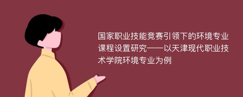 国家职业技能竞赛引领下的环境专业课程设置研究——以天津现代职业技术学院环境专业为例