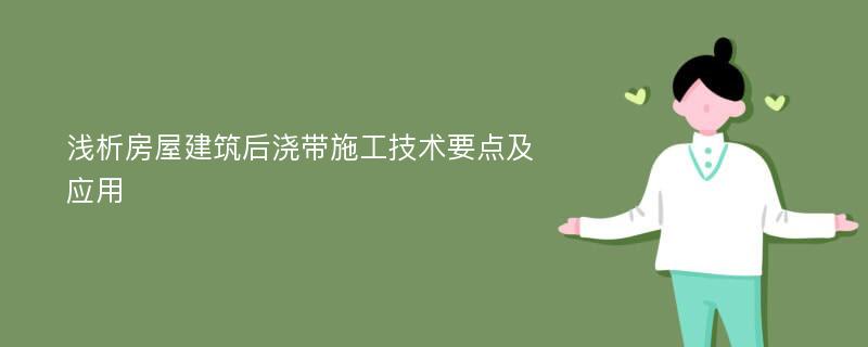 浅析房屋建筑后浇带施工技术要点及应用