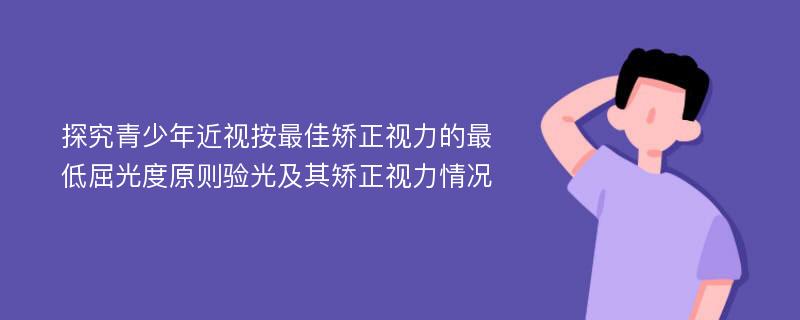 探究青少年近视按最佳矫正视力的最低屈光度原则验光及其矫正视力情况