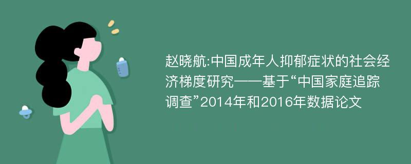 赵晓航:中国成年人抑郁症状的社会经济梯度研究——基于“中国家庭追踪调查”2014年和2016年数据论文