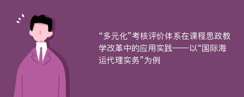 “多元化”考核评价体系在课程思政教学改革中的应用实践——以“国际海运代理实务”为例