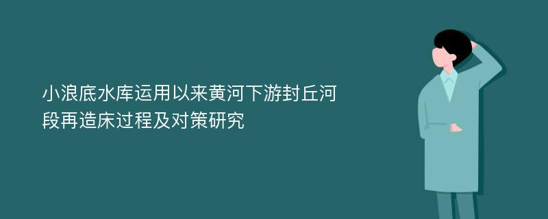 小浪底水库运用以来黄河下游封丘河段再造床过程及对策研究