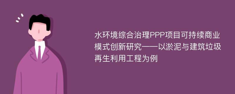 水环境综合治理PPP项目可持续商业模式创新研究——以淤泥与建筑垃圾再生利用工程为例