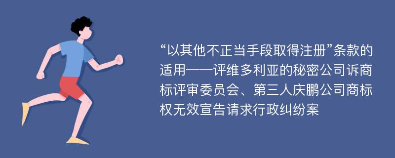 “以其他不正当手段取得注册”条款的适用——评维多利亚的秘密公司诉商标评审委员会、第三人庆鹏公司商标权无效宣告请求行政纠纷案