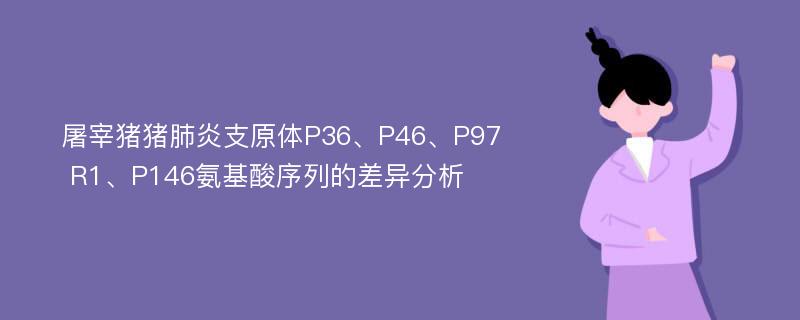 屠宰猪猪肺炎支原体P36、P46、P97 R1、P146氨基酸序列的差异分析