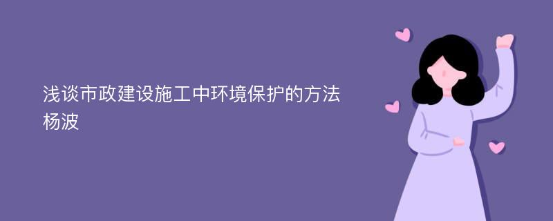 浅谈市政建设施工中环境保护的方法杨波