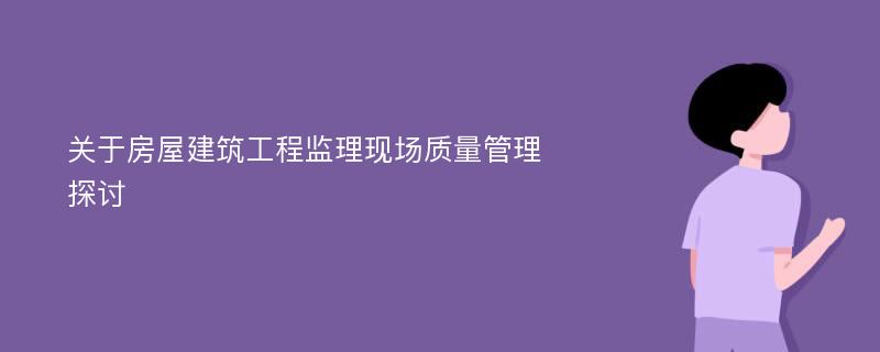 关于房屋建筑工程监理现场质量管理探讨