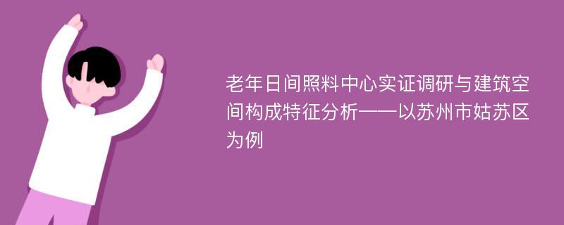 老年日间照料中心实证调研与建筑空间构成特征分析——以苏州市姑苏区为例