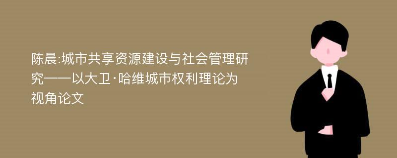 陈晨:城市共享资源建设与社会管理研究——以大卫·哈维城市权利理论为视角论文