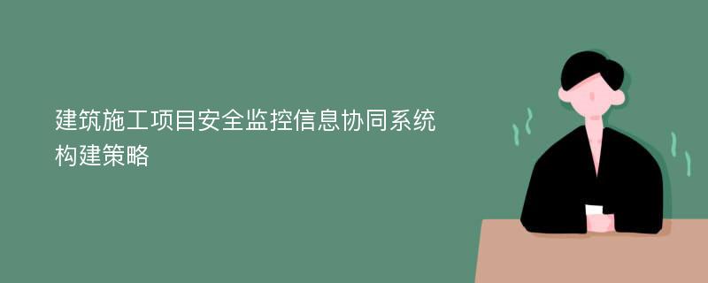 建筑施工项目安全监控信息协同系统构建策略