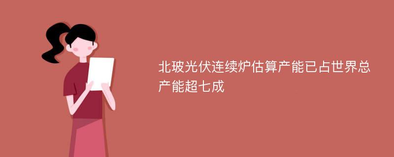 北玻光伏连续炉估算产能已占世界总产能超七成