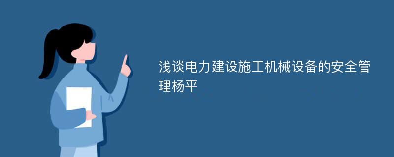 浅谈电力建设施工机械设备的安全管理杨平