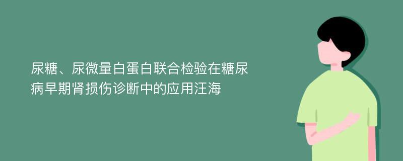 尿糖、尿微量白蛋白联合检验在糖尿病早期肾损伤诊断中的应用汪海