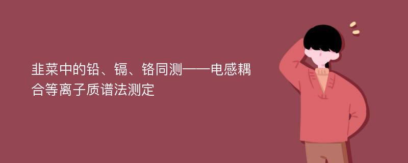 韭菜中的铅、镉、铬同测——电感耦合等离子质谱法测定