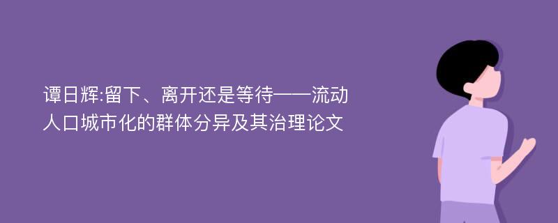 谭日辉:留下、离开还是等待——流动人口城市化的群体分异及其治理论文