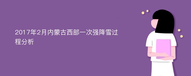 2017年2月内蒙古西部一次强降雪过程分析