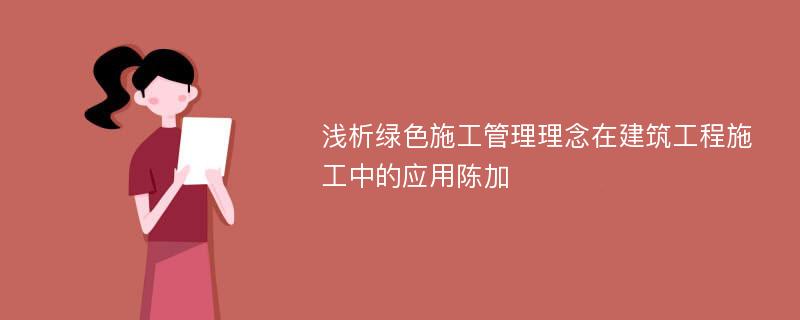 浅析绿色施工管理理念在建筑工程施工中的应用陈加