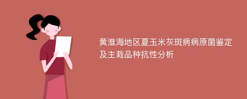 黄淮海地区夏玉米灰斑病病原菌鉴定及主栽品种抗性分析