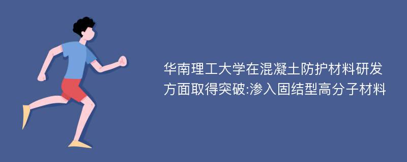 华南理工大学在混凝土防护材料研发方面取得突破:渗入固结型高分子材料