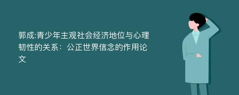 郭成:青少年主观社会经济地位与心理韧性的关系：公正世界信念的作用论文