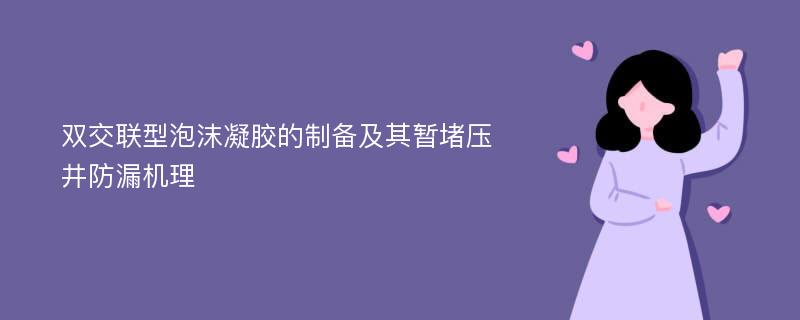 双交联型泡沫凝胶的制备及其暂堵压井防漏机理