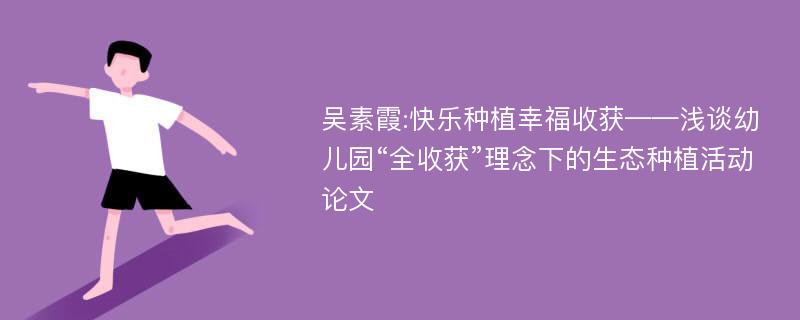 吴素霞:快乐种植幸福收获——浅谈幼儿园“全收获”理念下的生态种植活动论文