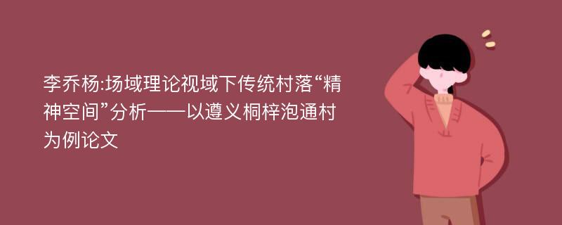 李乔杨:场域理论视域下传统村落“精神空间”分析——以遵义桐梓泡通村为例论文